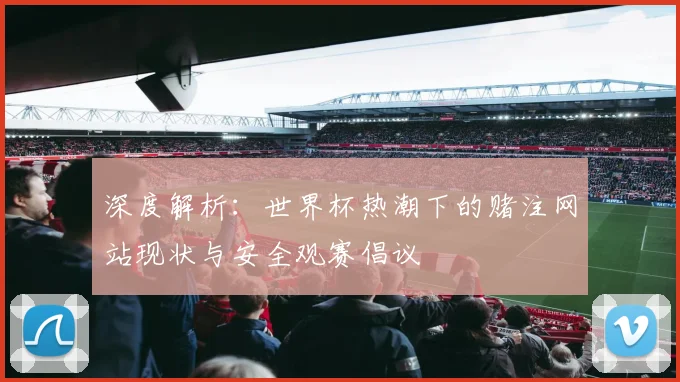 深度解析：世界杯热潮下的赌注网站现状与安全观赛倡议