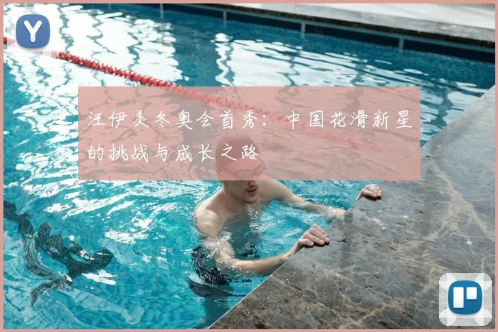 汪伊美冬奥会首秀：中国花滑新星的挑战与成长之路