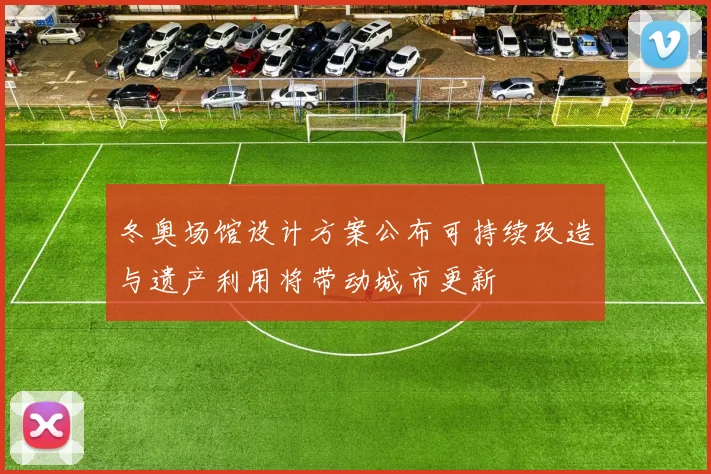 冬奥场馆设计方案公布可持续改造与遗产利用将带动城市更新