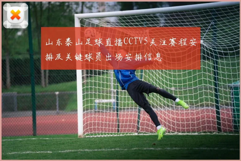 山东泰山足球直播CCTV5关注赛程安排及关键球员出场安排信息