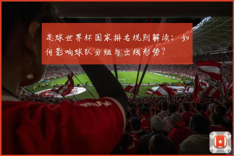 足球世界杯国家排名规则解读：如何影响球队分组与出线形势？