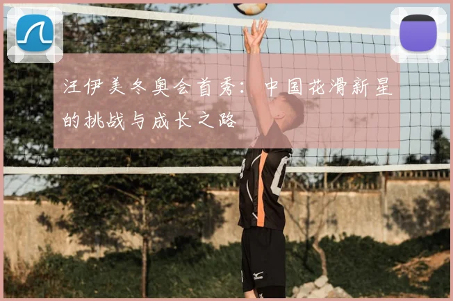 汪伊美冬奥会首秀：中国花滑新星的挑战与成长之路