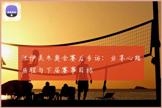 汪伊美冬奥会赛后专访：分享心路历程与下届赛事目标